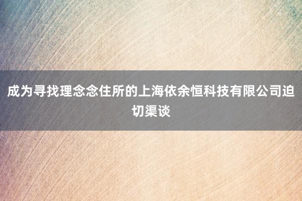成为寻找理念念住所的上海依余恒科技有限公司迫切渠谈