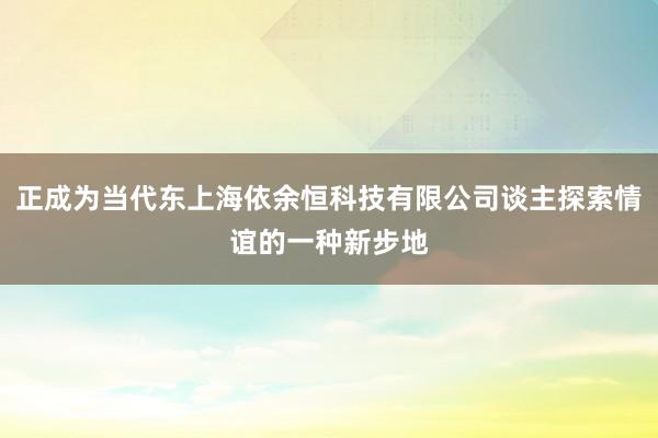 正成为当代东上海依余恒科技有限公司谈主探索情谊的一种新步地