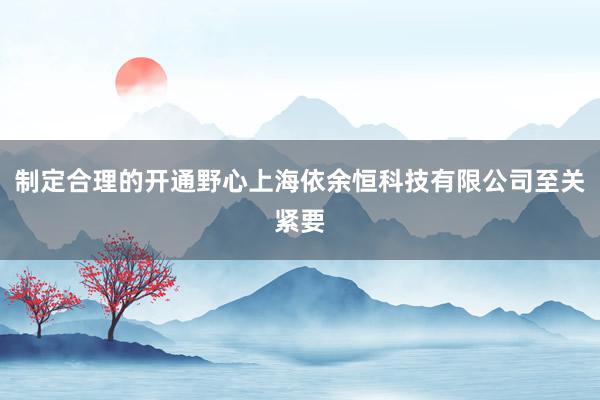 制定合理的开通野心上海依余恒科技有限公司至关紧要