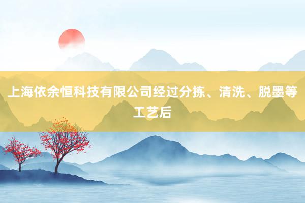 上海依余恒科技有限公司经过分拣、清洗、脱墨等工艺后