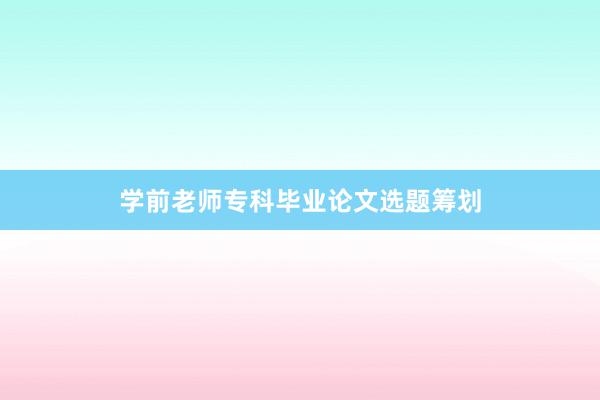 学前老师专科毕业论文选题筹划